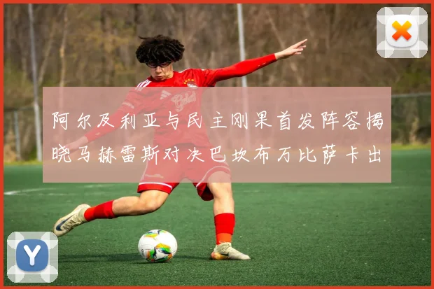 阿尔及利亚与民主刚果首发阵容揭晓马赫雷斯对决巴坎布万比萨卡出战