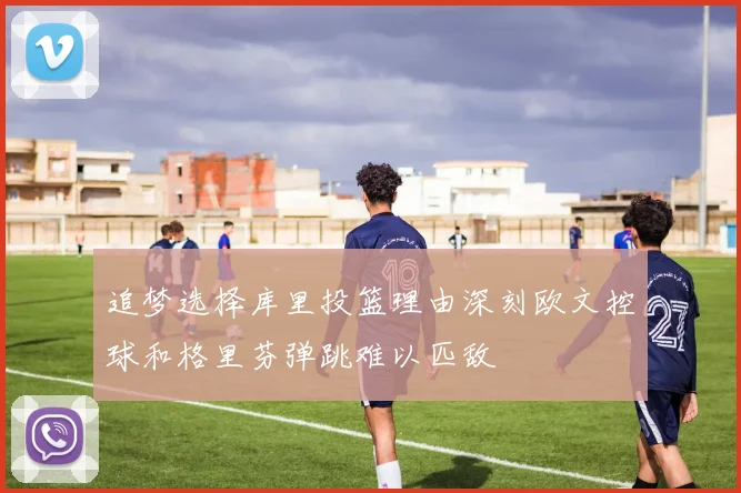 追梦选择库里投篮理由深刻欧文控球和格里芬弹跳难以匹敌