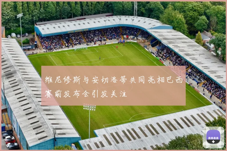 维尼修斯与安切洛蒂共同亮相巴西赛前发布会引发关注