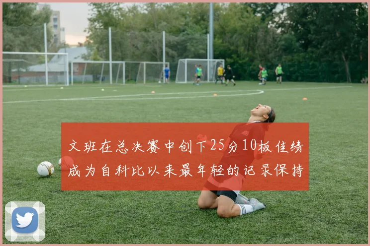 文班在总决赛中创下25分10板佳绩成为自科比以来最年轻的记录保持者