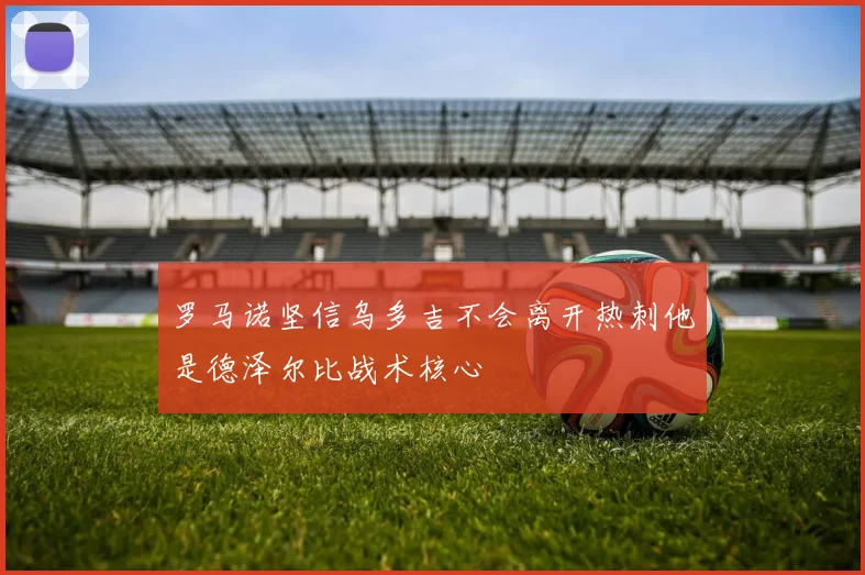 罗马诺坚信乌多吉不会离开热刺他是德泽尔比战术核心