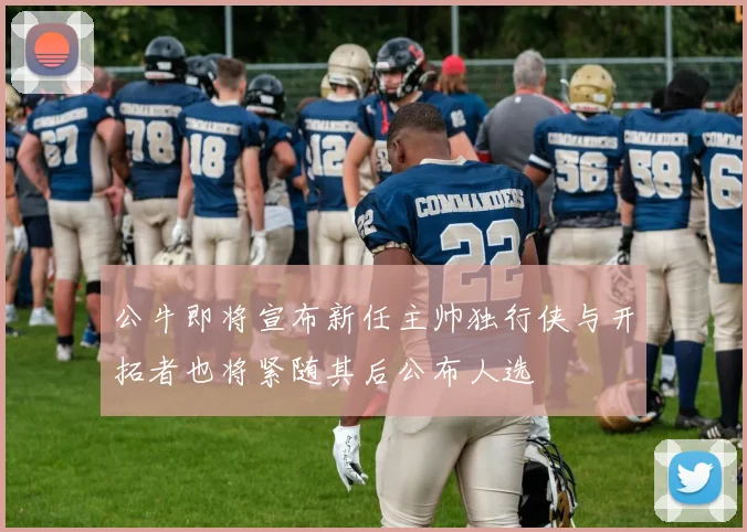 公牛即将宣布新任主帅独行侠与开拓者也将紧随其后公布人选