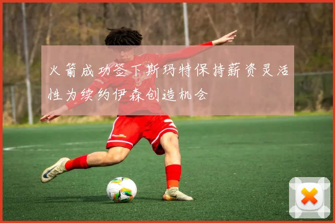 火箭成功签下斯玛特保持薪资灵活性为续约伊森创造机会