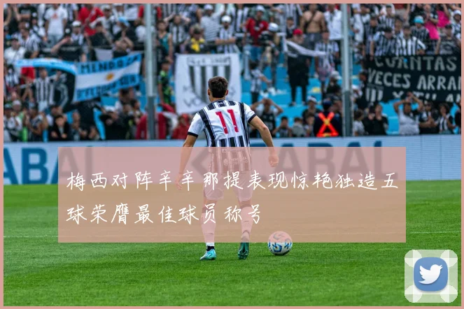 梅西对阵辛辛那提表现惊艳独造五球荣膺最佳球员称号