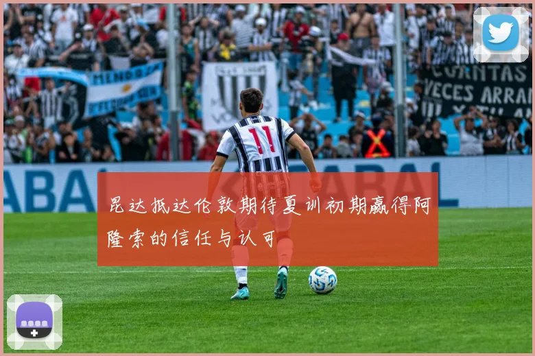 昆达抵达伦敦期待夏训初期赢得阿隆索的信任与认可