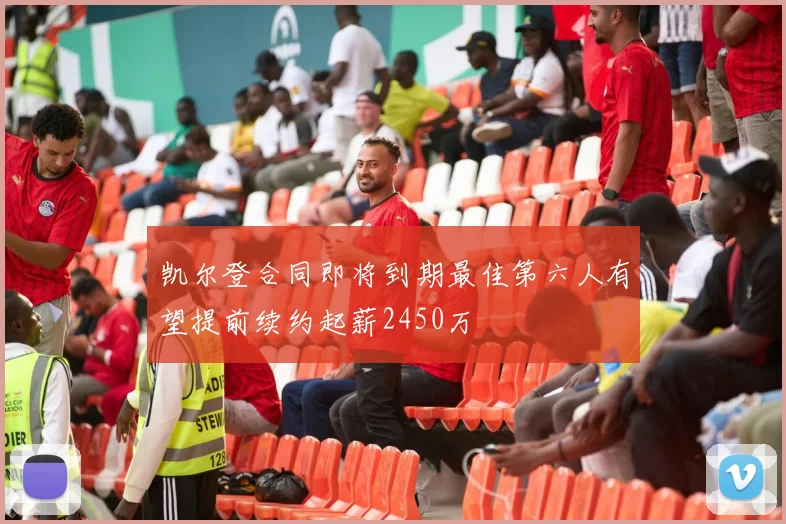 凯尔登合同即将到期最佳第六人有望提前续约起薪2450万
