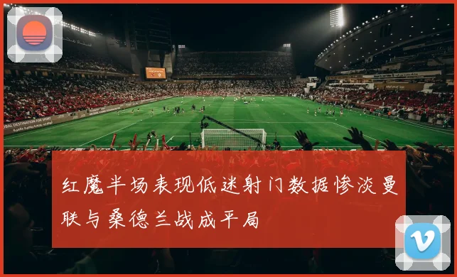 红魔半场表现低迷射门数据惨淡曼联与桑德兰战成平局