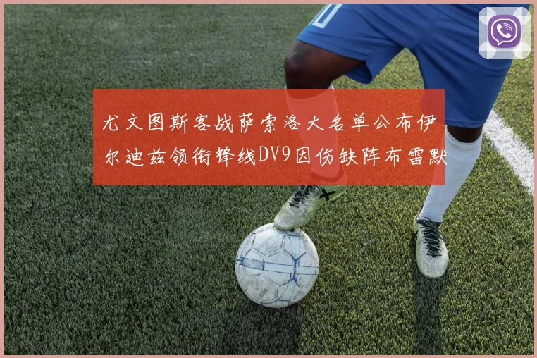 尤文图斯客战萨索洛大名单公布伊尔迪兹领衔锋线DV9因伤缺阵布雷默在列