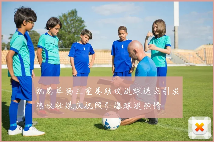凯恩单场三重奏助攻进球送点引发热议社媒庆祝照引爆球迷热情
