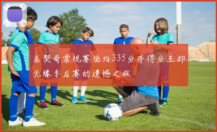 东契奇常规赛场均335分夺得分王却无缘季后赛的遗憾之旅