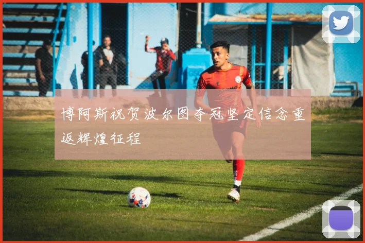 博阿斯祝贺波尔图夺冠坚定信念重返辉煌征程