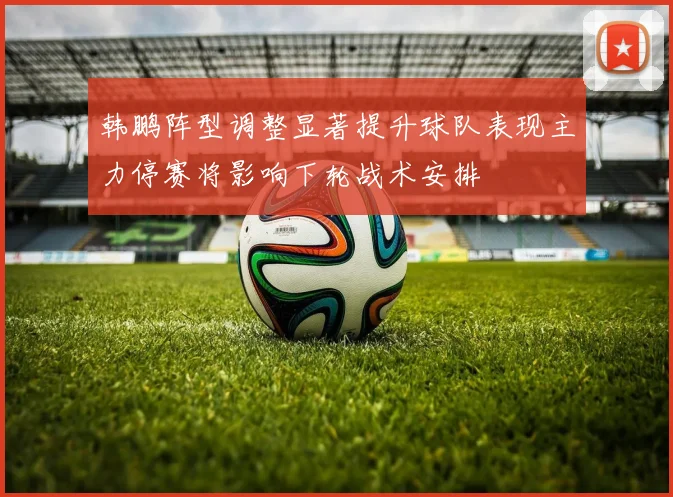 韩鹏阵型调整显著提升球队表现主力停赛将影响下轮战术安排