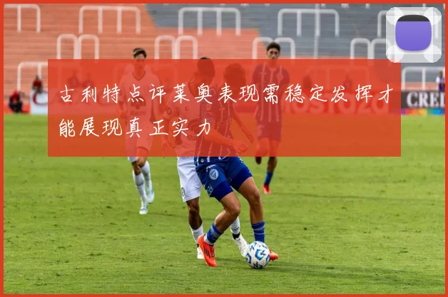古利特点评莱奥表现需稳定发挥才能展现真正实力
