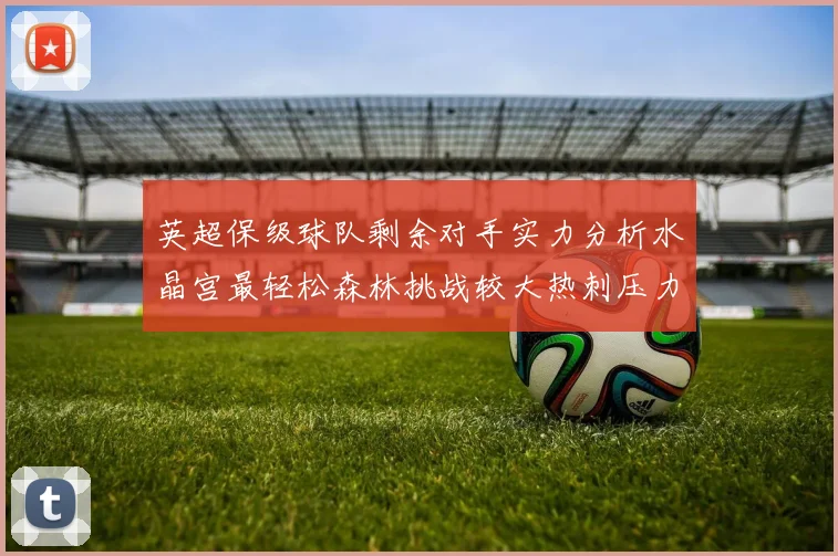 英超保级球队剩余对手实力分析水晶宫最轻松森林挑战较大热刺压力中等