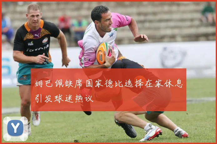 姆巴佩缺席国家德比选择在家休息引发球迷热议