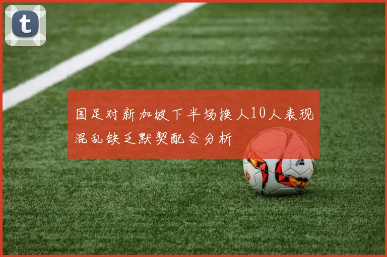 国足对新加坡下半场换人10人表现混乱缺乏默契配合分析