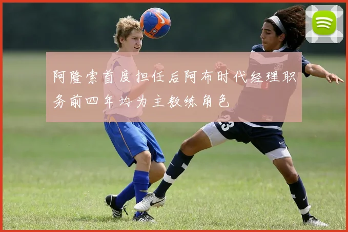阿隆索首度担任后阿布时代经理职务前四年均为主教练角色