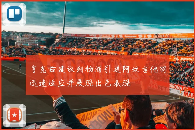 亨克兹建议利物浦引进阿坎吉他将迅速适应并展现出色表现