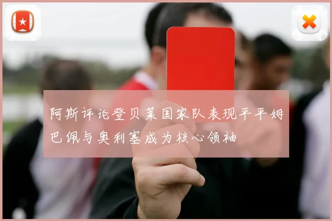 阿斯评论登贝莱国家队表现平平姆巴佩与奥利塞成为核心领袖