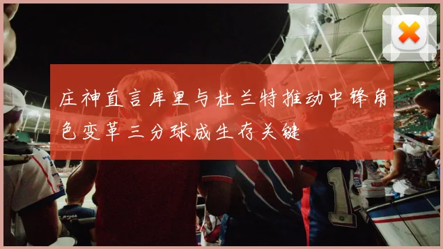 庄神直言库里与杜兰特推动中锋角色变革三分球成生存关键