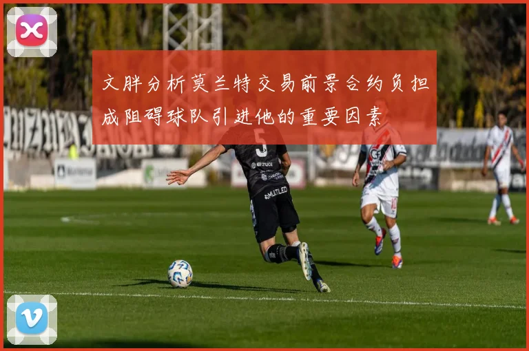 文胖分析莫兰特交易前景合约负担成阻碍球队引进他的重要因素