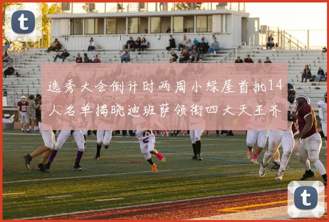 选秀大会倒计时两周小绿屋首批14人名单揭晓迪班萨领衔四大天王齐聚