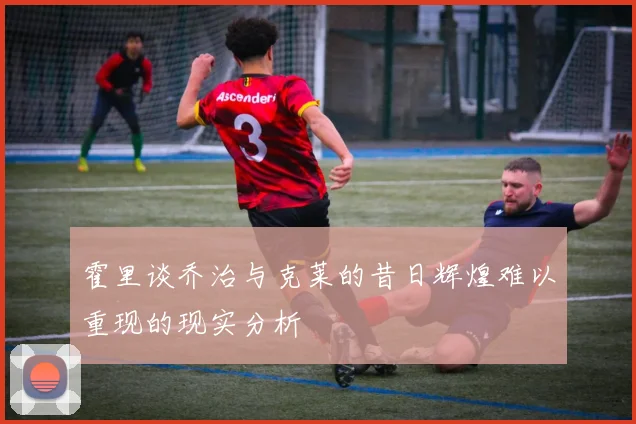 霍里谈乔治与克莱的昔日辉煌难以重现的现实分析