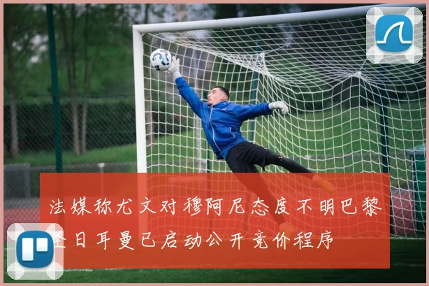 法媒称尤文对穆阿尼态度不明巴黎圣日耳曼已启动公开竞价程序