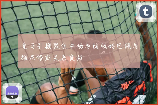 皇马引援聚焦中场与防线姆巴佩与维尼修斯关系良好