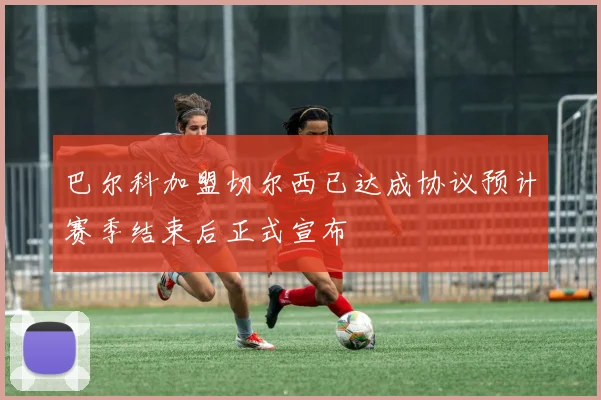 巴尔科加盟切尔西已达成协议预计赛季结束后正式宣布